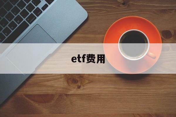 etf费用(ETF费用多少)