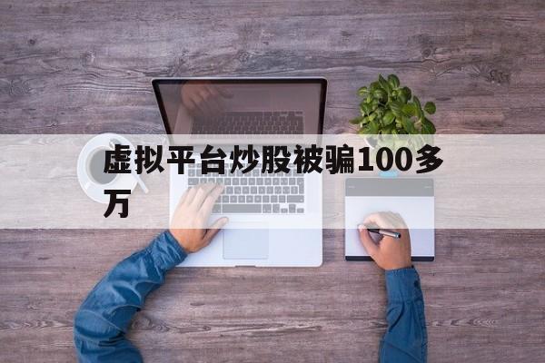 虚拟平台炒股被骗100多万(虚拟平台炒股被骗100多万怎么办呢)