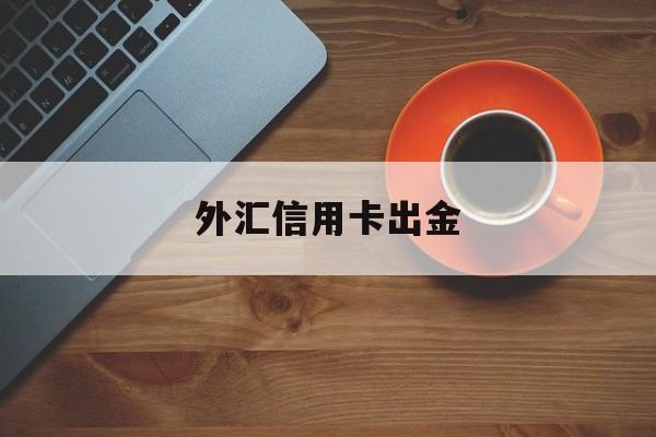 外汇信用卡出金(外汇信用卡出金被管控吗)